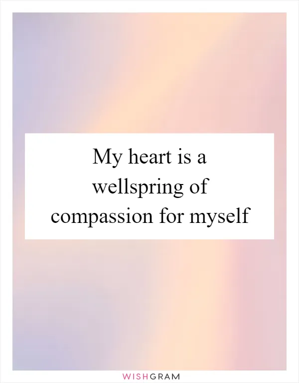 My heart is a wellspring of compassion for myself