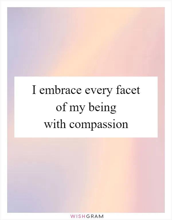 I embrace every facet of my being with compassion