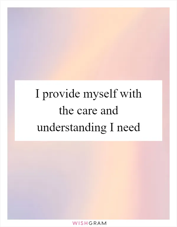 I provide myself with the care and understanding I need