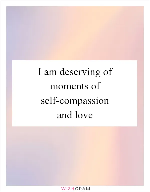 I am deserving of moments of self-compassion and love