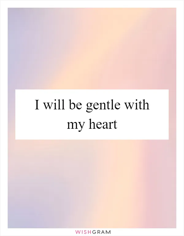 I will be gentle with my heart