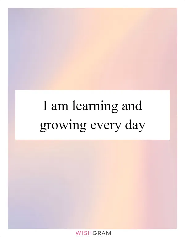 I am learning and growing every day