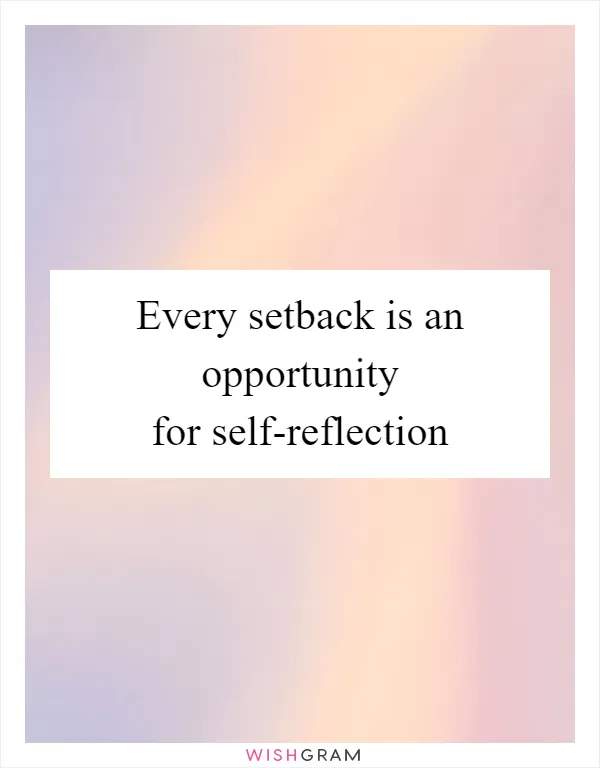 Every setback is an opportunity for self-reflection