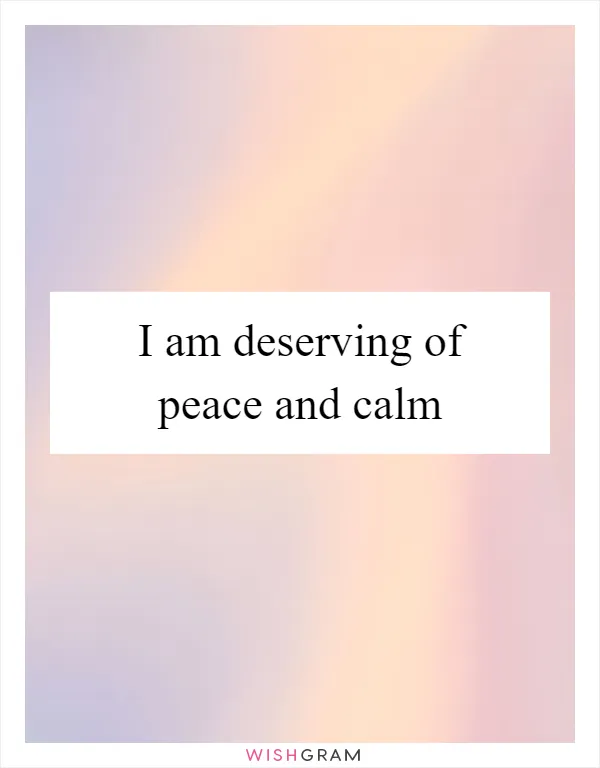 I am deserving of peace and calm