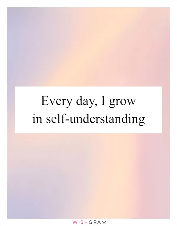 Every day, I grow in self-understanding