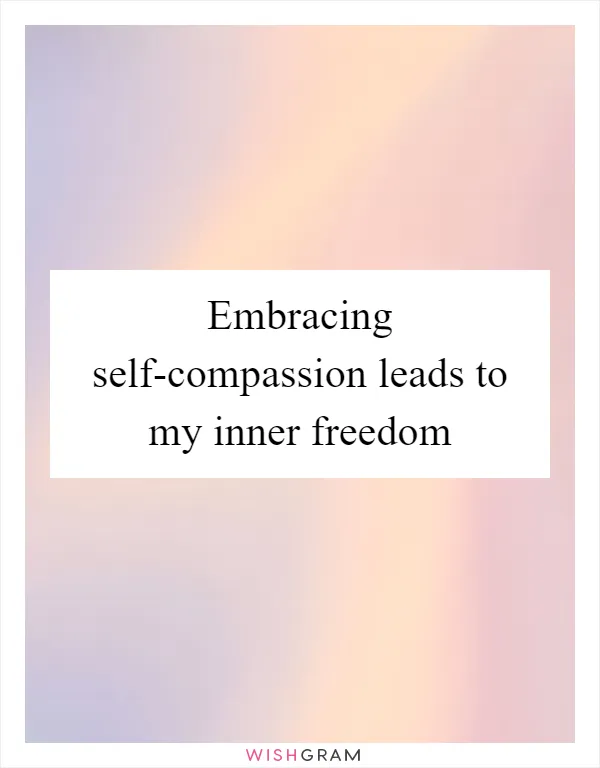 Embracing self-compassion leads to my inner freedom