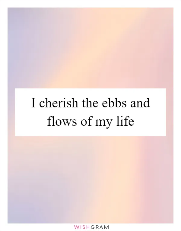 I cherish the ebbs and flows of my life
