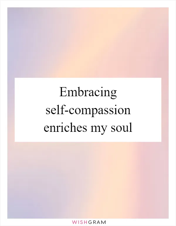 Embracing self-compassion enriches my soul