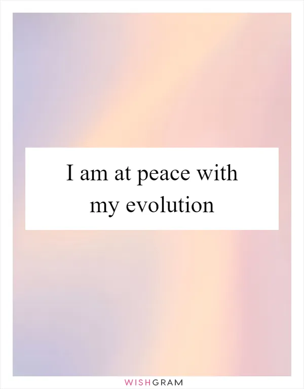 I am at peace with my evolution