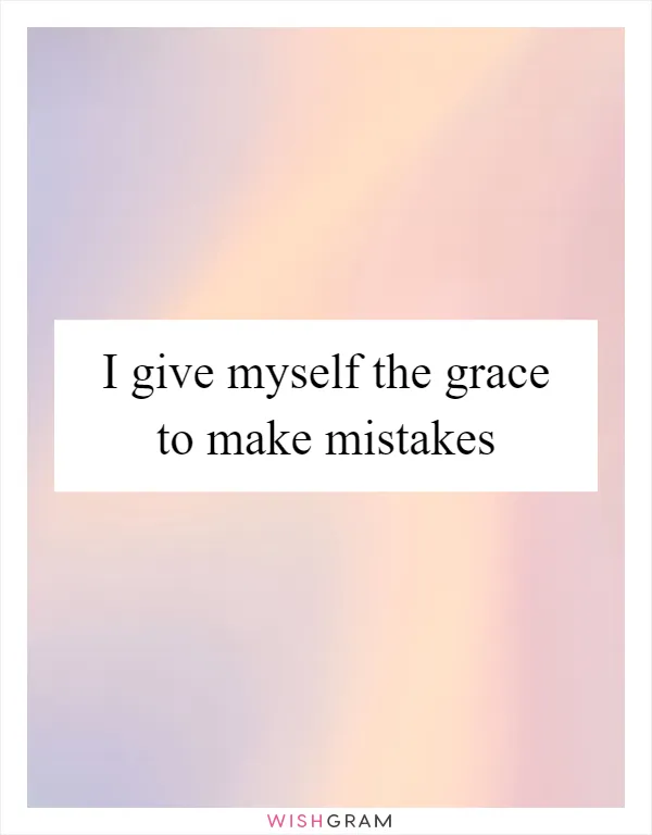 I give myself the grace to make mistakes