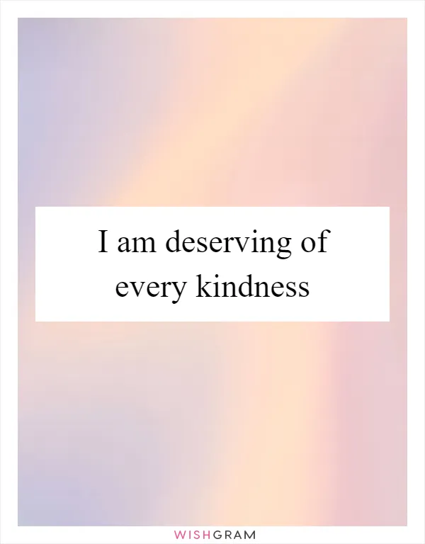 I am deserving of every kindness