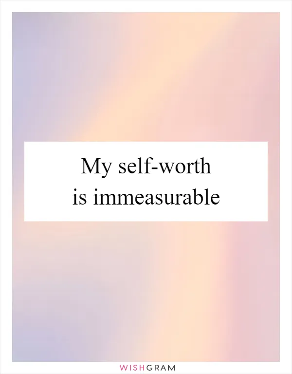 My self-worth is immeasurable