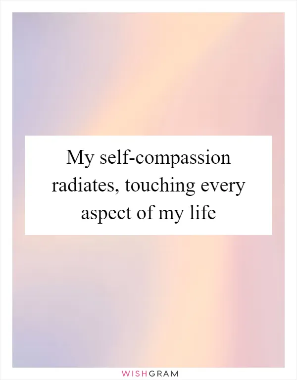 My self-compassion radiates, touching every aspect of my life