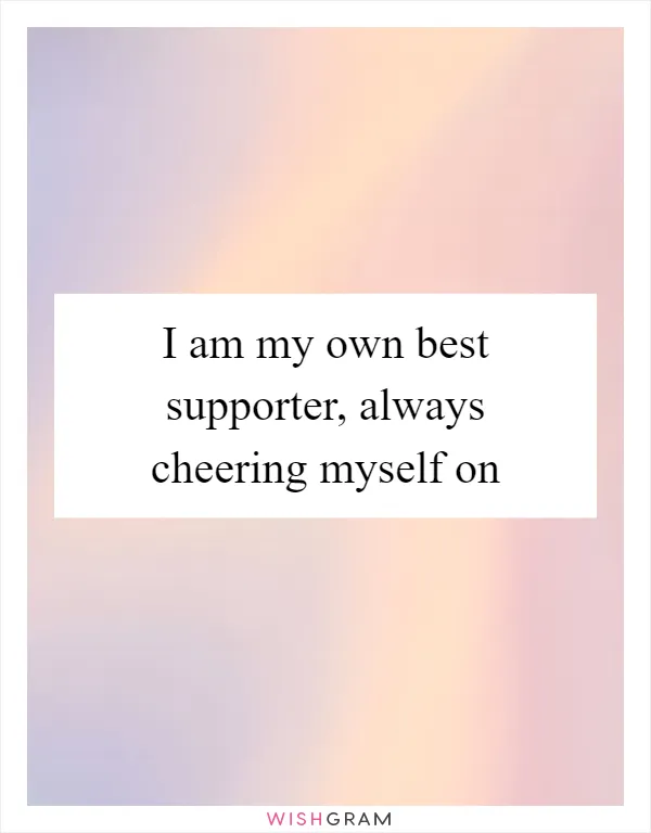 I am my own best supporter, always cheering myself on