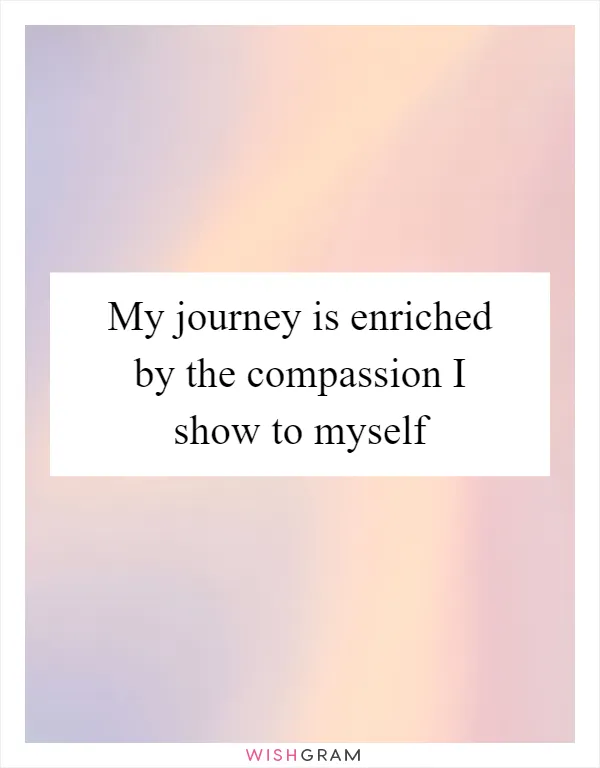 My journey is enriched by the compassion I show to myself