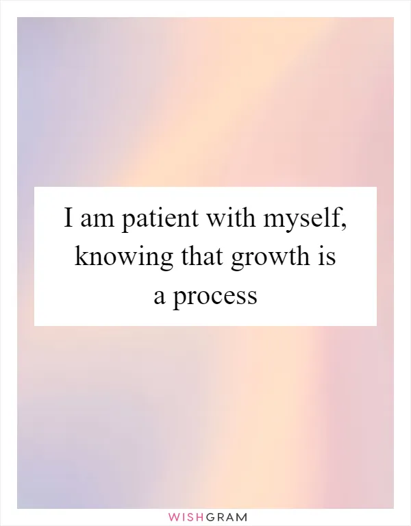 I am patient with myself, knowing that growth is a process