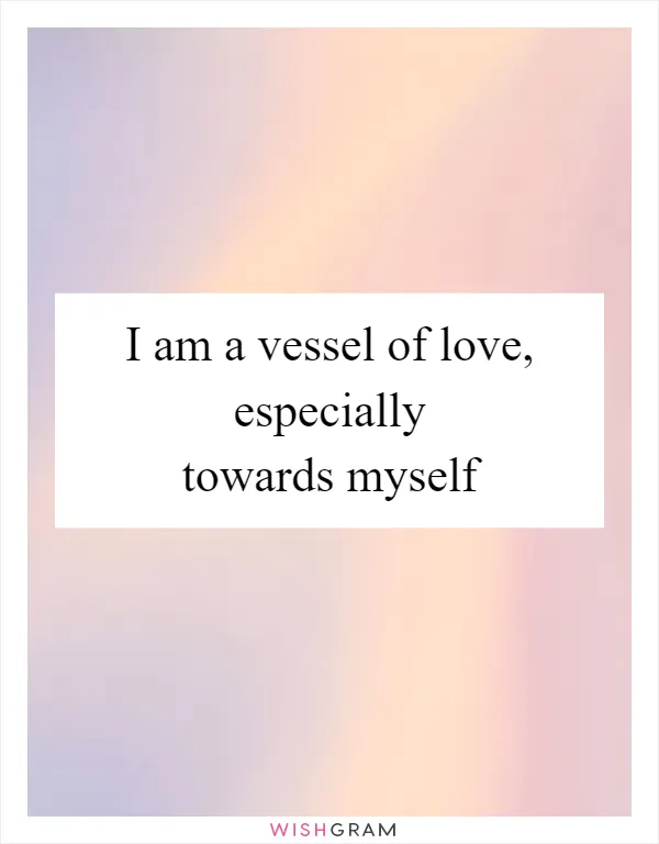 I am a vessel of love, especially towards myself