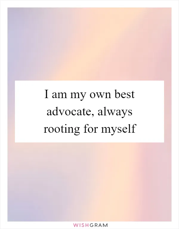 I am my own best advocate, always rooting for myself