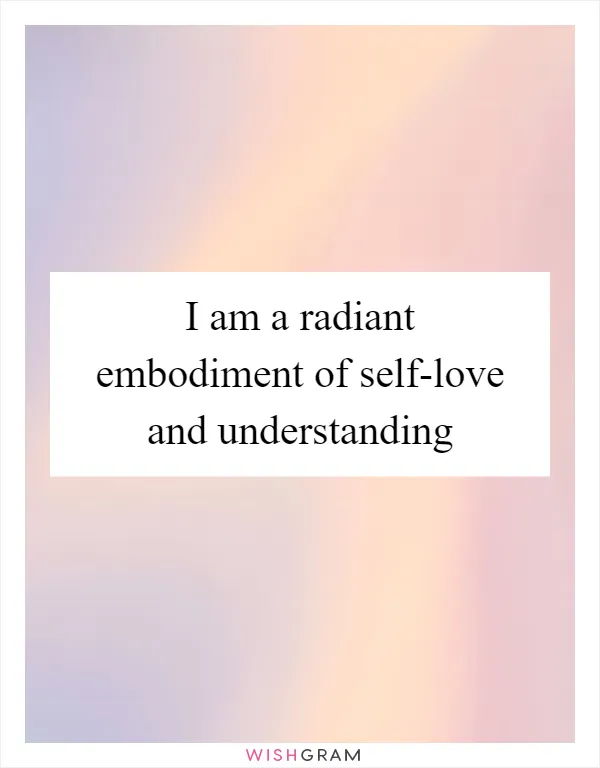 I am a radiant embodiment of self-love and understanding