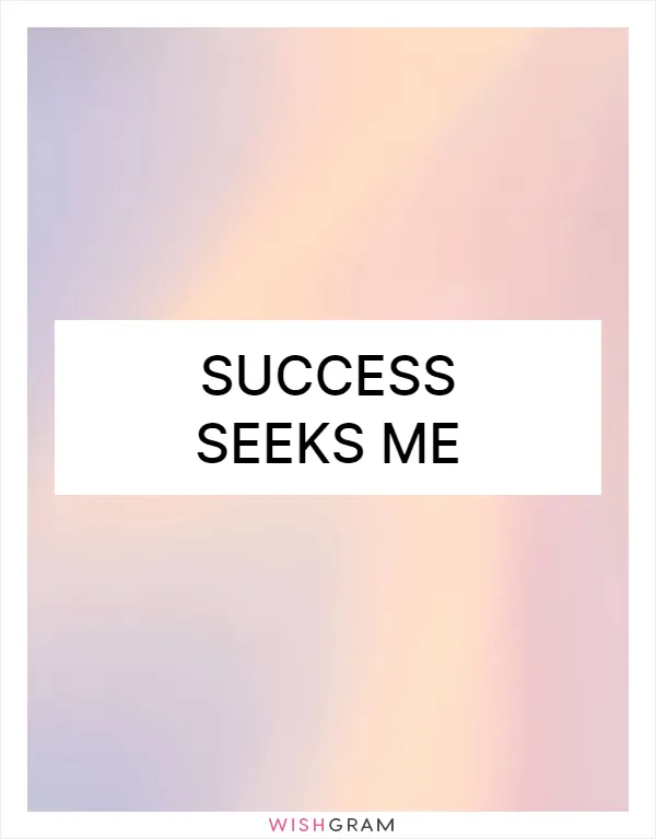 Success seeks me