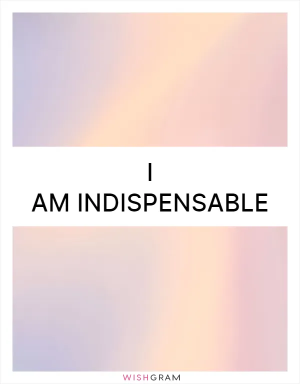 I am indispensable