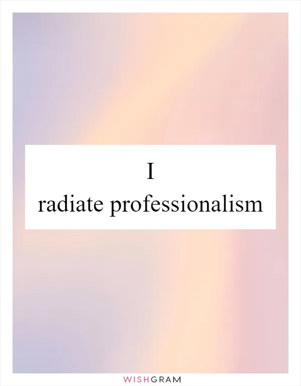 I radiate professionalism