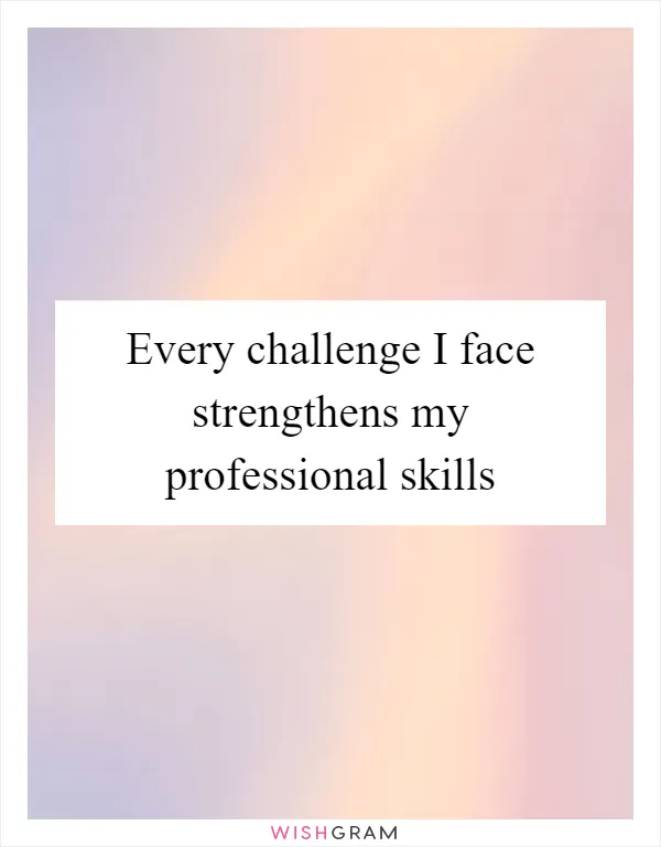 Every challenge I face strengthens my professional skills