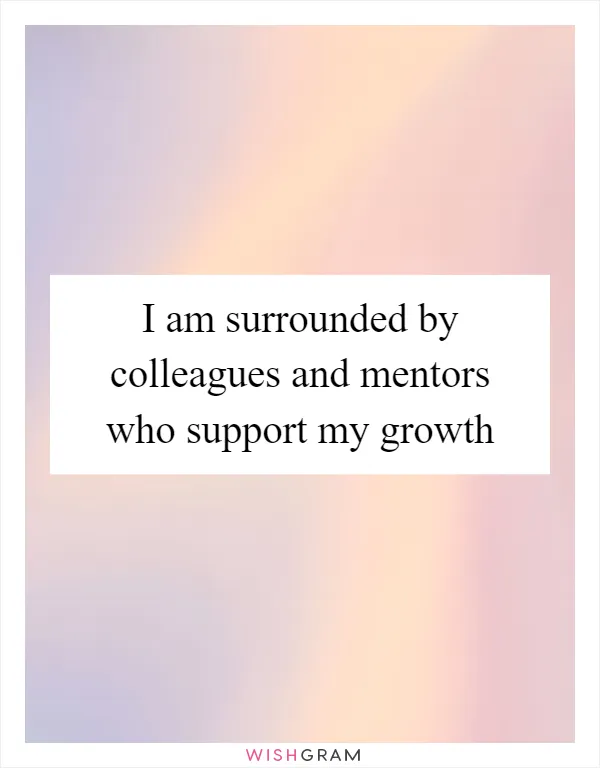I am surrounded by colleagues and mentors who support my growth