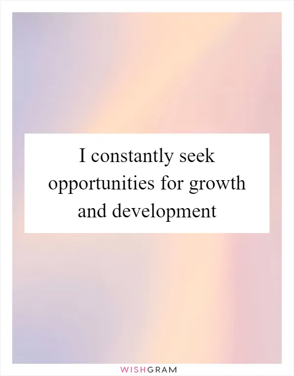 I constantly seek opportunities for growth and development