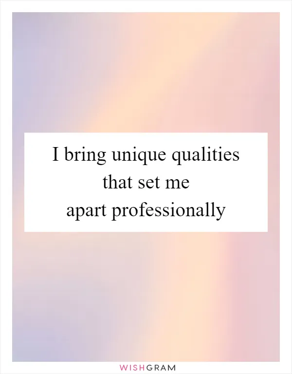 I bring unique qualities that set me apart professionally