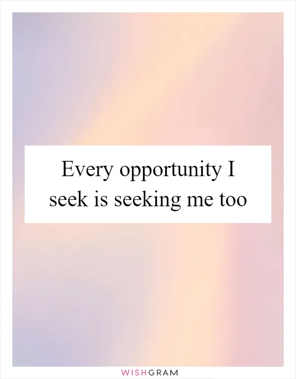 Every opportunity I seek is seeking me too