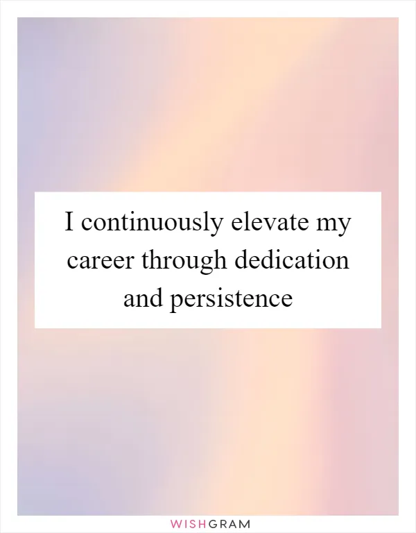 I continuously elevate my career through dedication and persistence