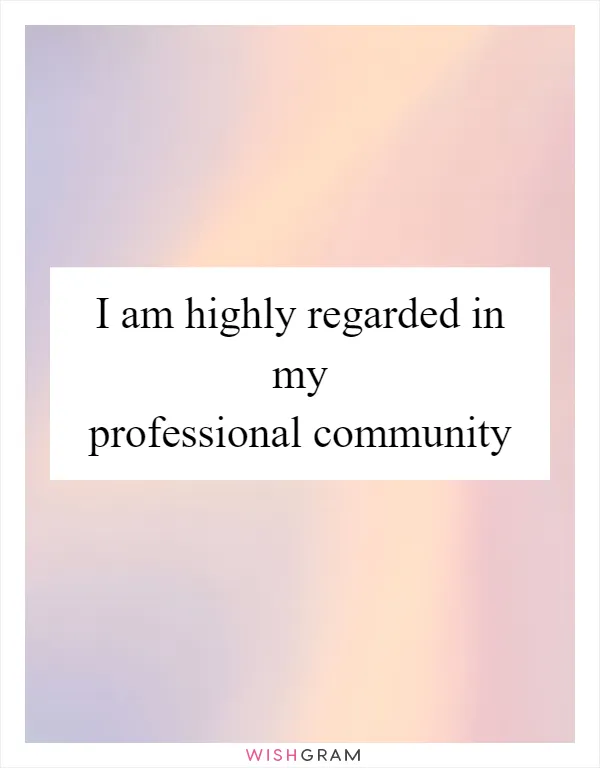 I am highly regarded in my professional community
