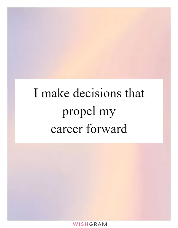 I make decisions that propel my career forward