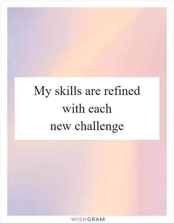My skills are refined with each new challenge