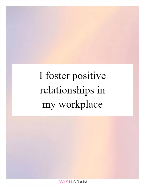 I foster positive relationships in my workplace