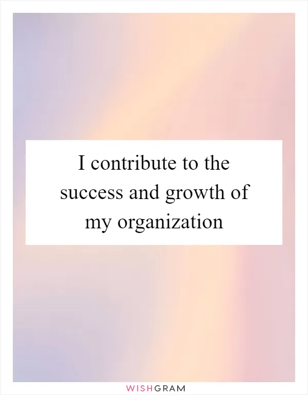 I contribute to the success and growth of my organization