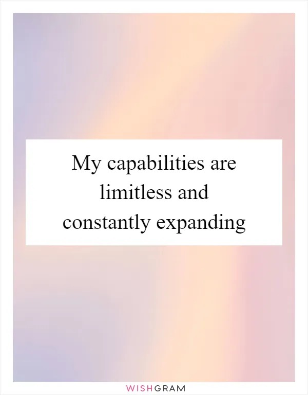 My capabilities are limitless and constantly expanding