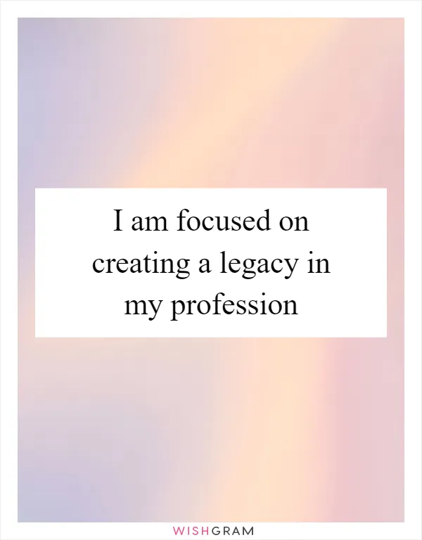 I am focused on creating a legacy in my profession