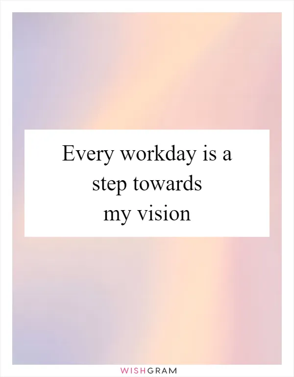 Every workday is a step towards my vision