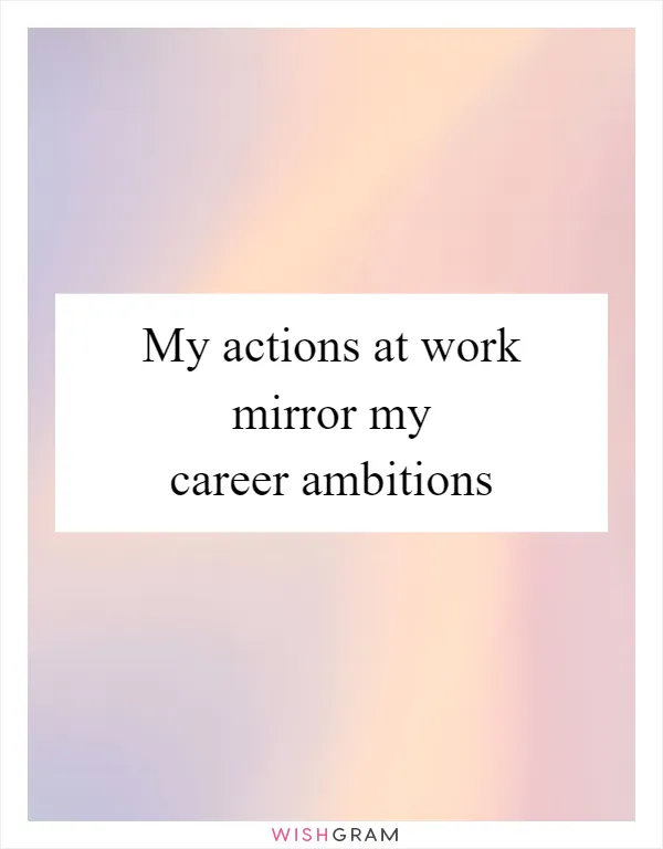 My actions at work mirror my career ambitions