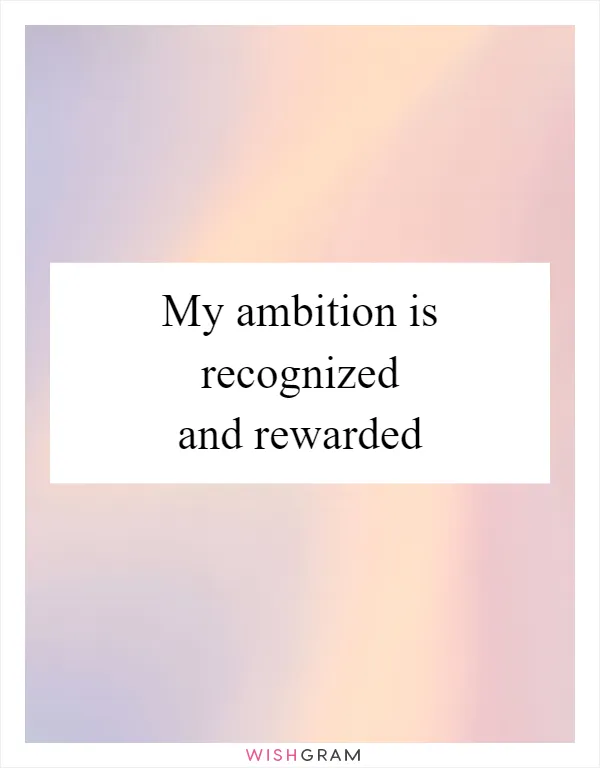My ambition is recognized and rewarded