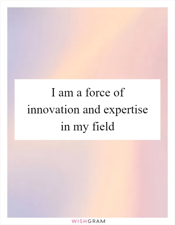 I am a force of innovation and expertise in my field