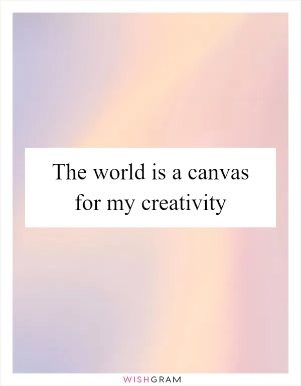 The world is a canvas for my creativity