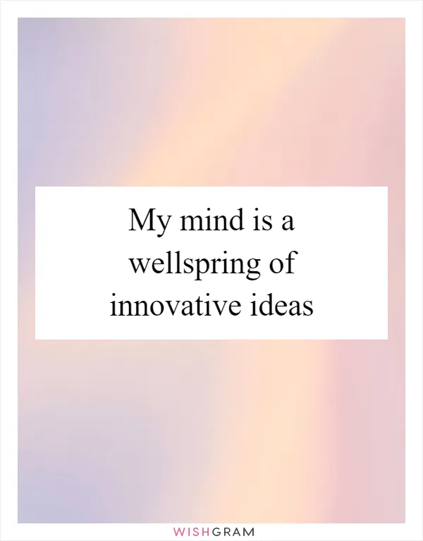 My mind is a wellspring of innovative ideas