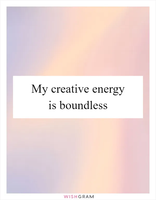 My creative energy is boundless