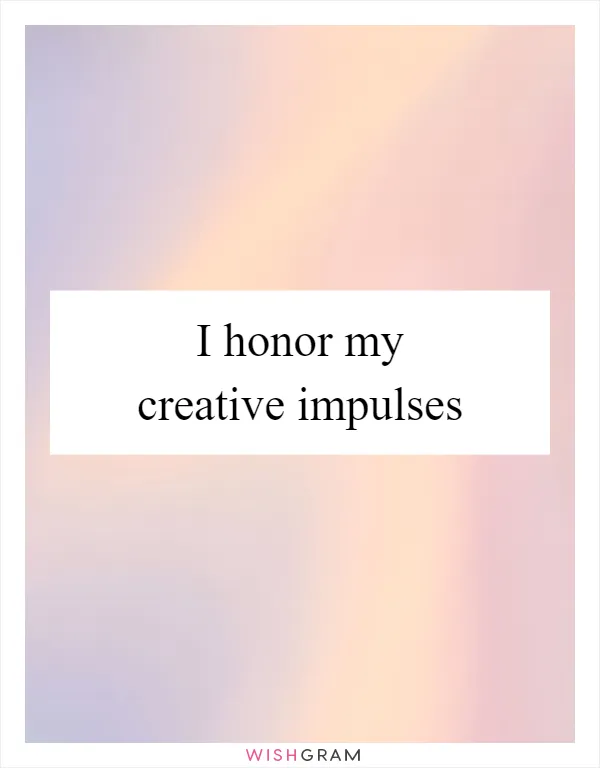 I honor my creative impulses