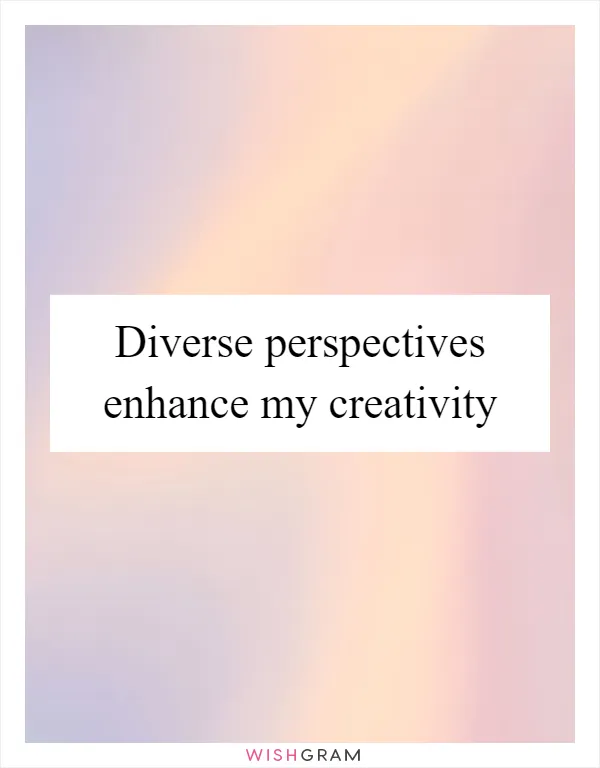 Diverse perspectives enhance my creativity
