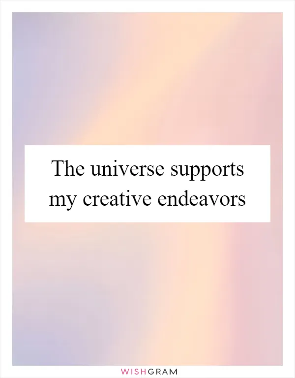 The universe supports my creative endeavors