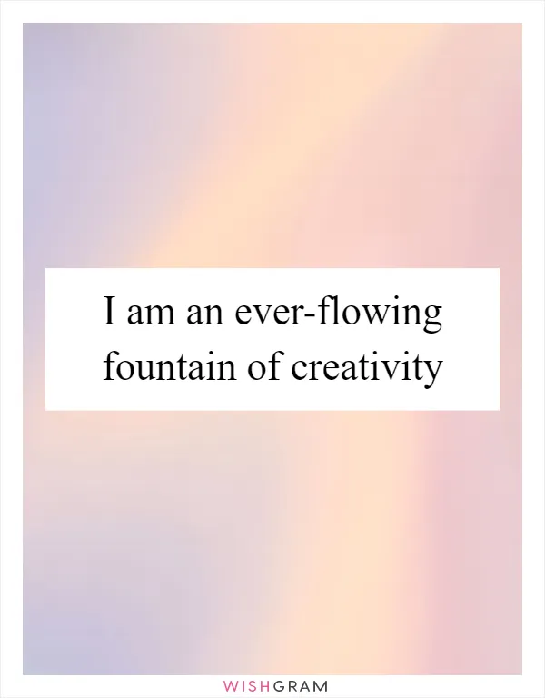 I am an ever-flowing fountain of creativity